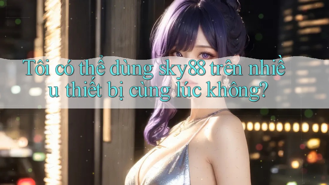 Tôi có thể dùng sky88 trên nhiều thiết bị cùng lúc không? Tôi có thể dùng sky88 trên nhiều thiết bị cùng lúc không?