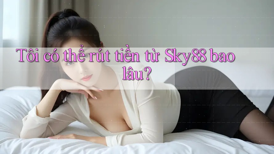 Tôi có thể rút tiền từ Sky88 bao lâu? Tôi có thể rút tiền từ Sky88 bao lâu?