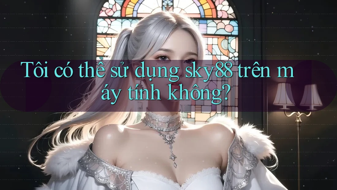 Tôi có thể sử dụng sky88 trên máy tính không? Tôi có thể sử dụng sky88 trên máy tính không?