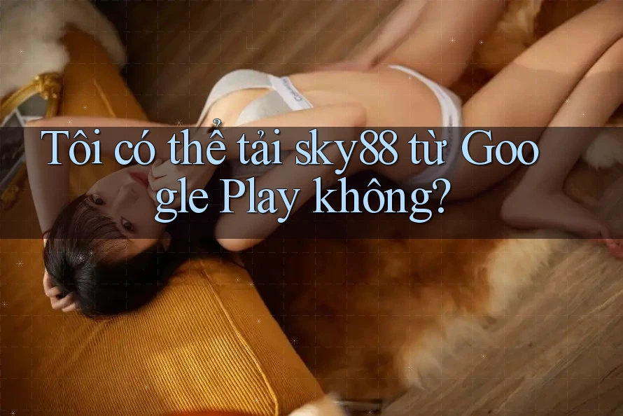 Tôi có thể tải sky88 từ Google Play không? Tôi có thể tải sky88 từ Google Play không?