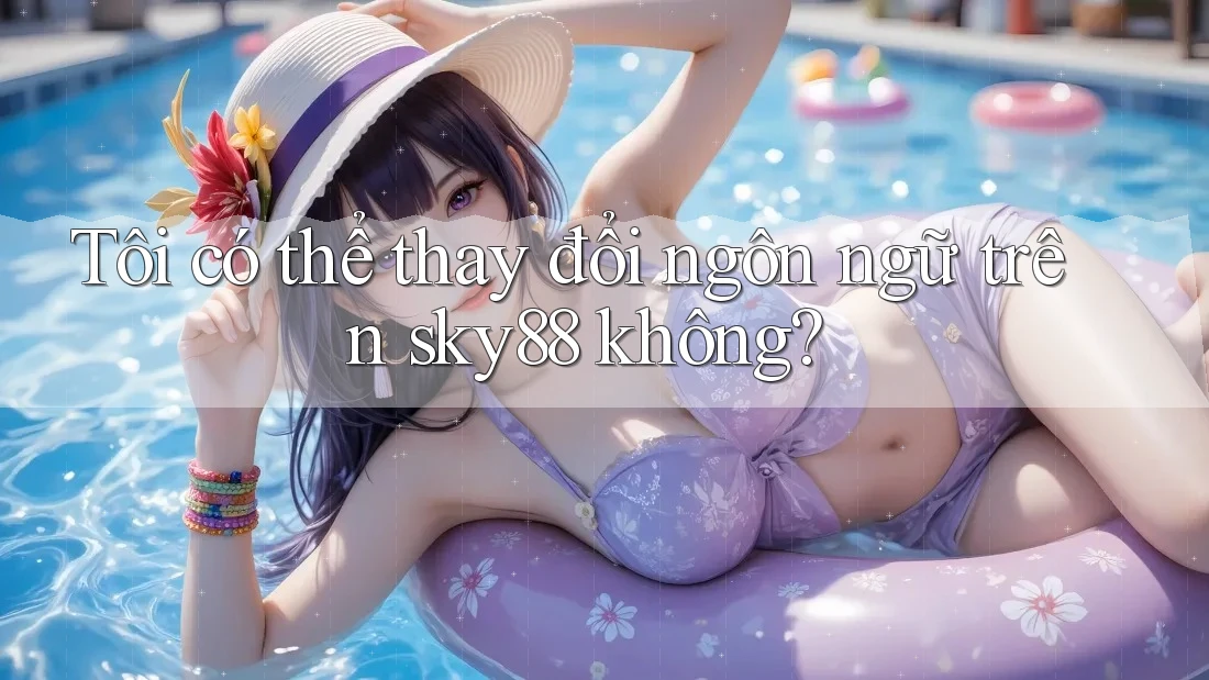 Tôi có thể thay đổi ngôn ngữ trên sky88 không? Tôi có thể thay đổi ngôn ngữ trên sky88 không?