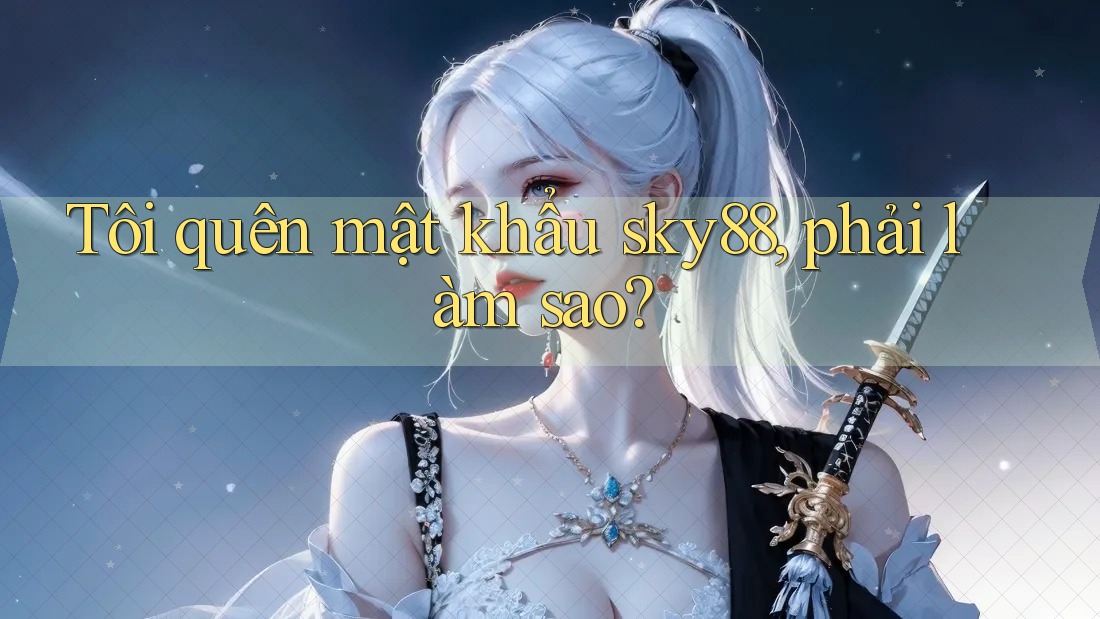 Tôi quên mật khẩu sky88, phải làm sao?