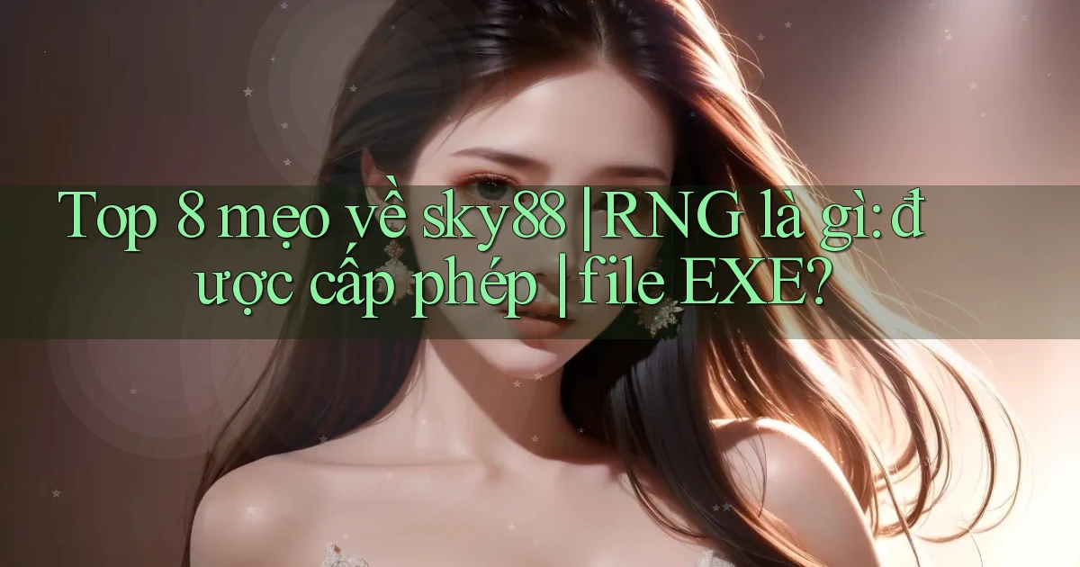 Top 8 mẹo về sky88 RNG là gì được cấp phép file EXE