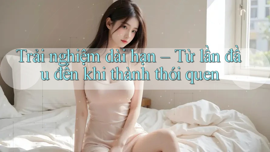 Trải nghiệm dài hạn – Từ lần đầu đến khi thành thói quen