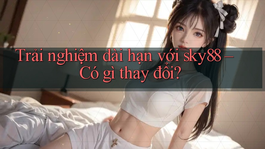 Trải nghiệm dài hạn với sky88 – Có gì thay đổi?