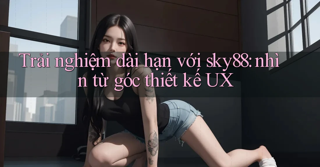 Trải nghiệm dài hạn với sky88: nhìn từ góc thiết kế UX