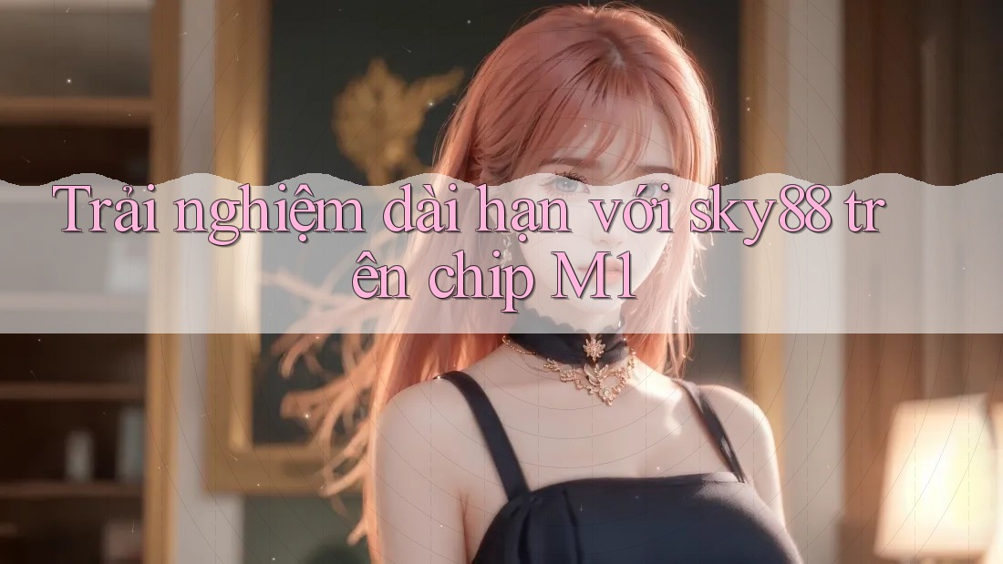 Trải nghiệm dài hạn với sky88 trên chip M1 Trải nghiệm dài hạn với sky88 trên chip M1