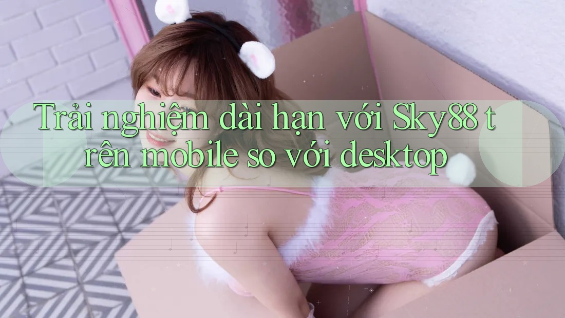 Trải nghiệm dài hạn với Sky88 trên mobile so với desktop Trải nghiệm dài hạn với Sky88 trên mobile so với desktop