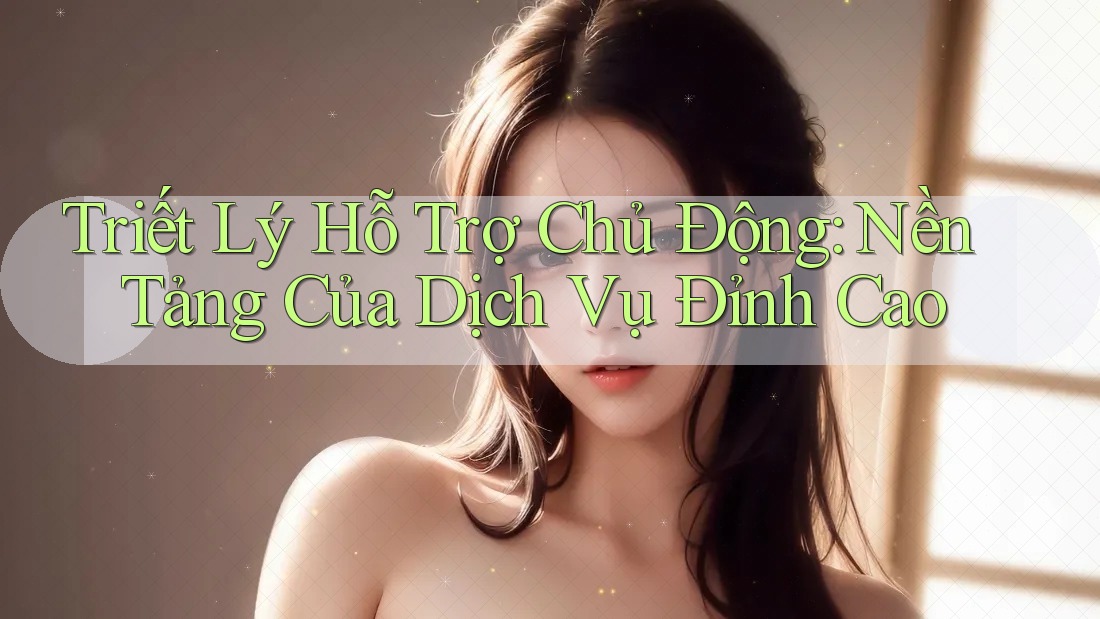 Triết Lý Hỗ Trợ Chủ Động: Nền Tảng Của Dịch Vụ Đỉnh Cao