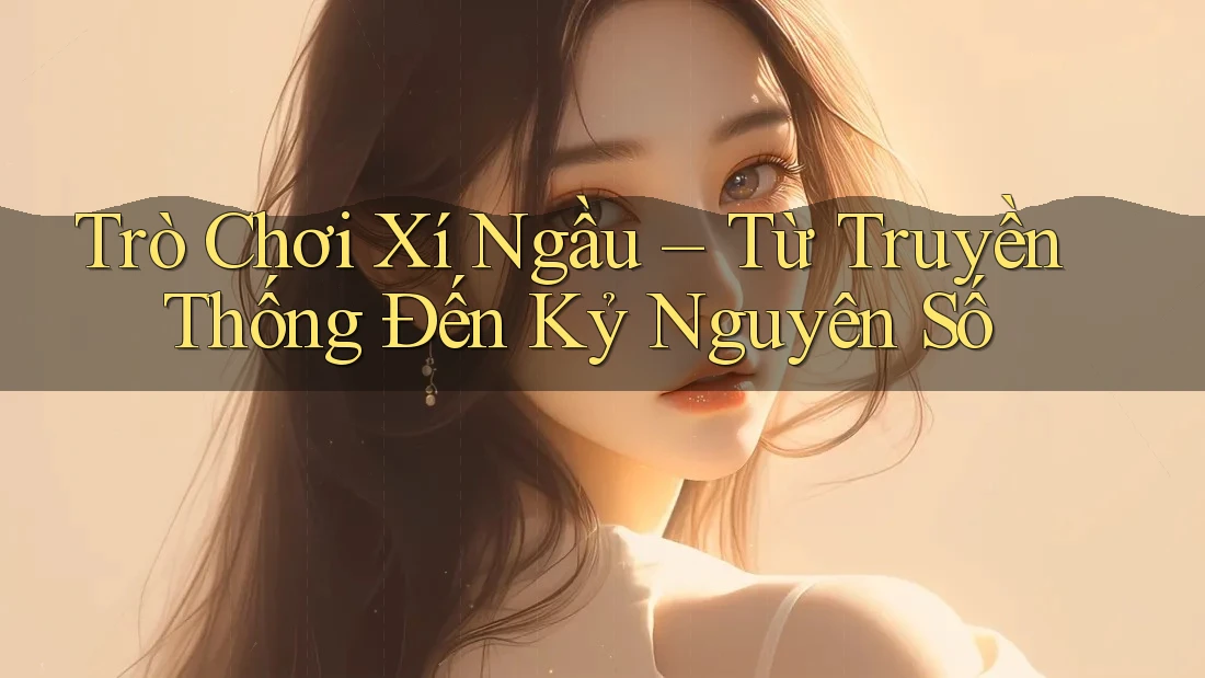 Trò Chơi Xí Ngầu – Từ Truyền Thống Đến Kỷ Nguyên Số
