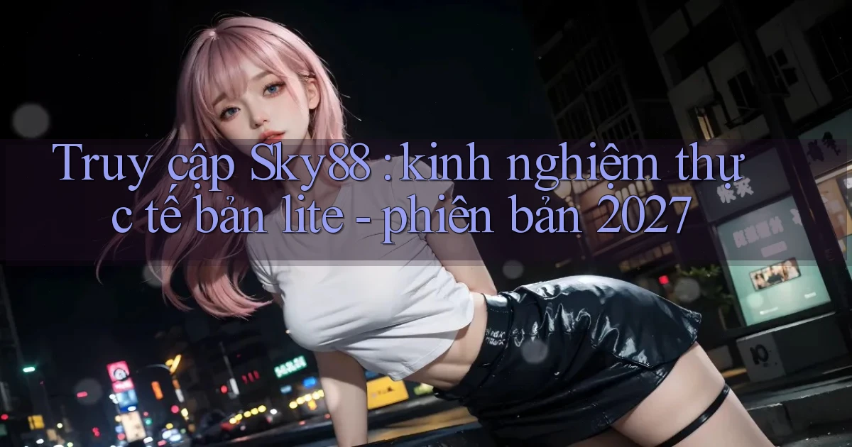 Truy cập Sky88 kinh nghiệm thực tế bản lite   phiên bản 2027