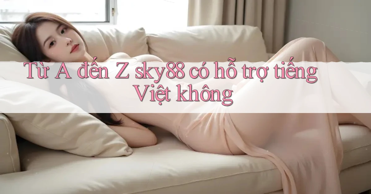 Từ A đến Z sky88 có hỗ trợ tiếng Việt không