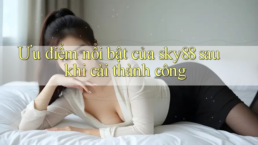 Ưu điểm nổi bật của sky88 sau khi cài thành công Ưu điểm nổi bật của sky88 sau khi cài thành công