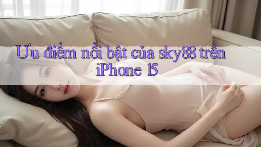 Ưu điểm nổi bật của sky88 trên iPhone 15 Ưu điểm nổi bật của sky88 trên iPhone 15