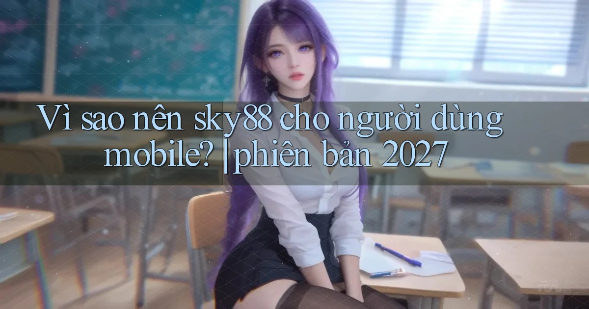 Vì sao nên sky88 cho người dùng mobile phiên bản 2027