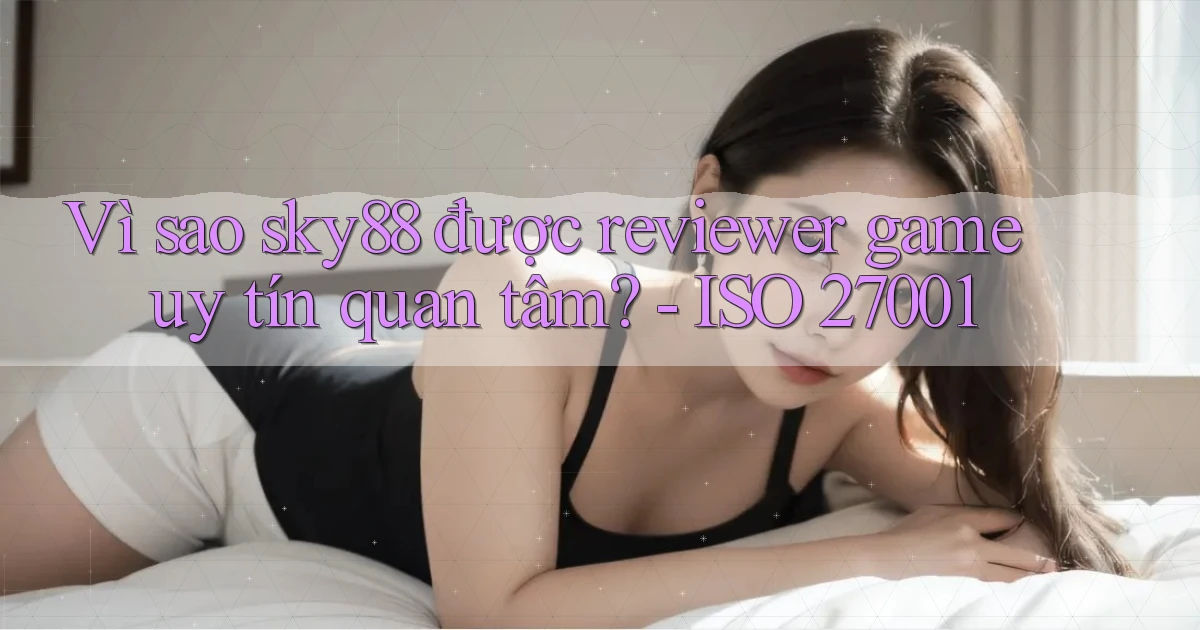 Vì sao sky88 được reviewer game uy tín quan tâm   ISO 27001