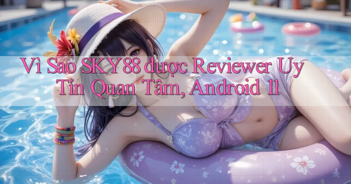 Vì sao Sky88 được reviewer uy tín quan tâm, Android 11