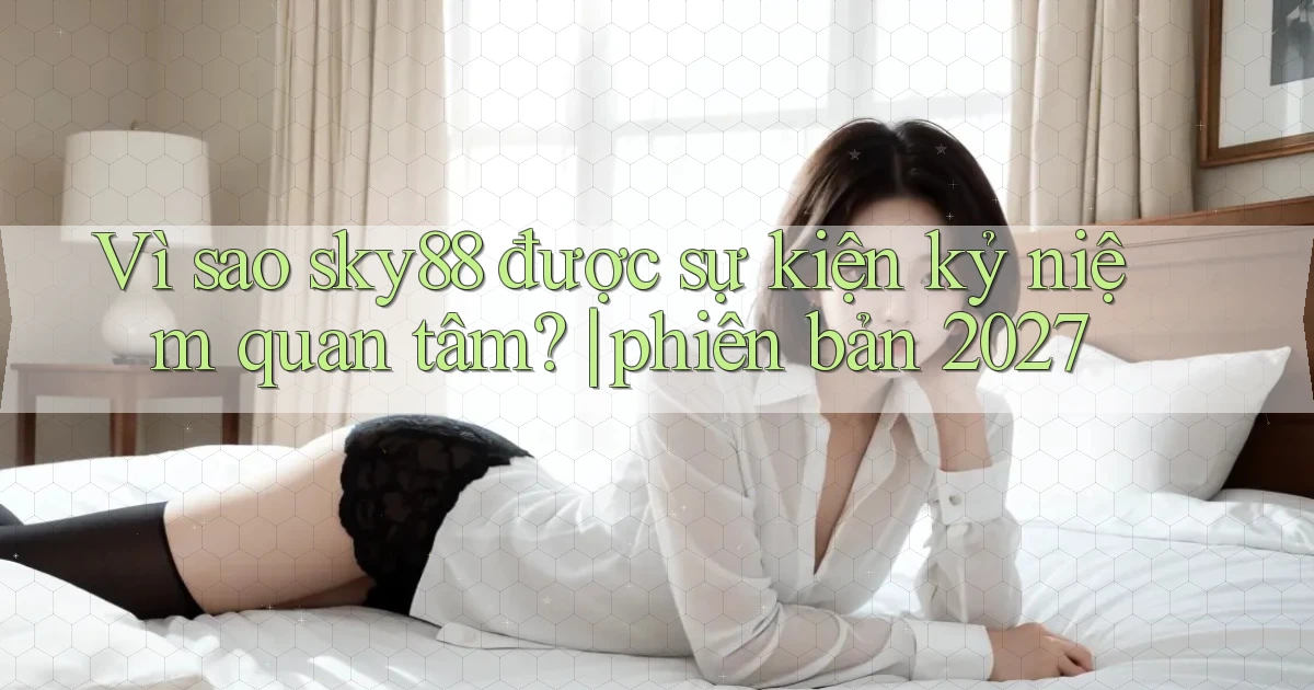 Vì sao sky88 được sự kiện kỷ niệm quan tâm phiên bản 2027