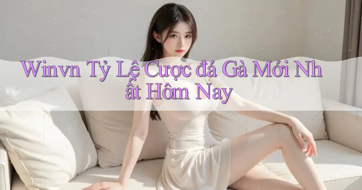 winvn  tỷ lệ cược đá gà mới nhất hôm nay