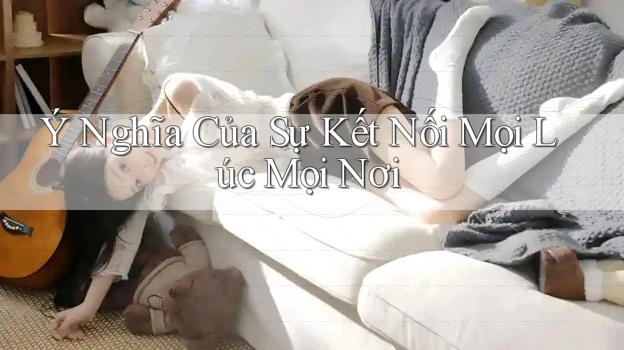 Ý Nghĩa Của Sự Kết Nối Mọi Lúc Mọi Nơi Ý Nghĩa Của Sự Kết Nối Mọi Lúc Mọi Nơi