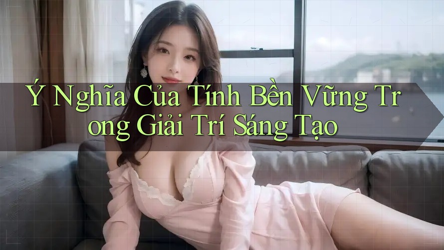 Ý Nghĩa Của Tính Bền Vững Trong Giải Trí Sáng Tạo Ý Nghĩa Của Tính Bền Vững Trong Giải Trí Sáng Tạo