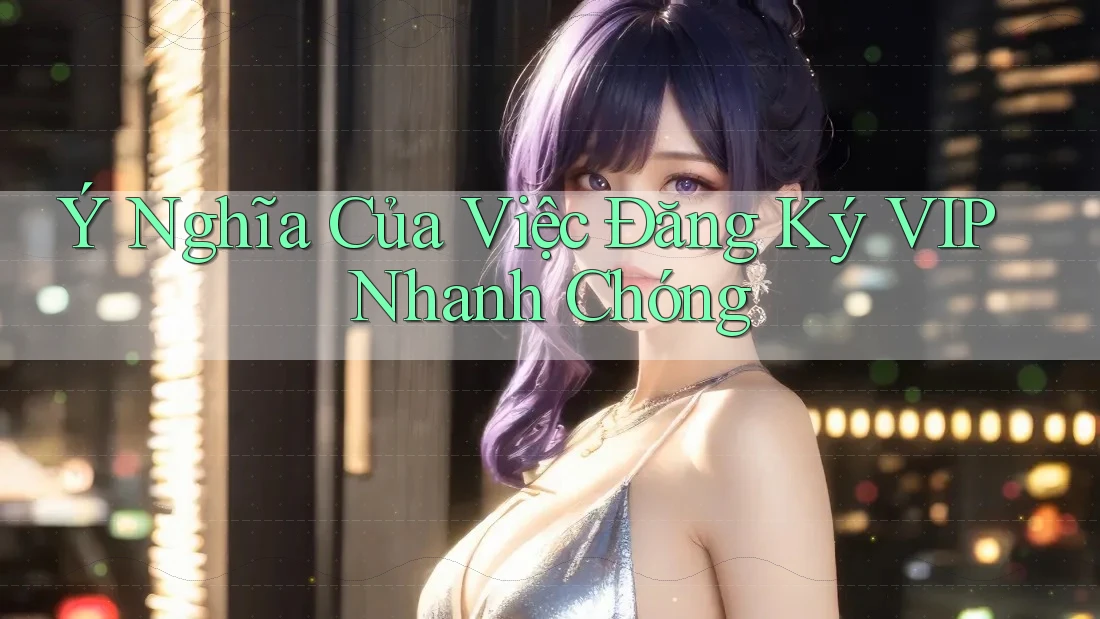 Ý Nghĩa Của Việc Đăng Ký VIP Nhanh Chóng