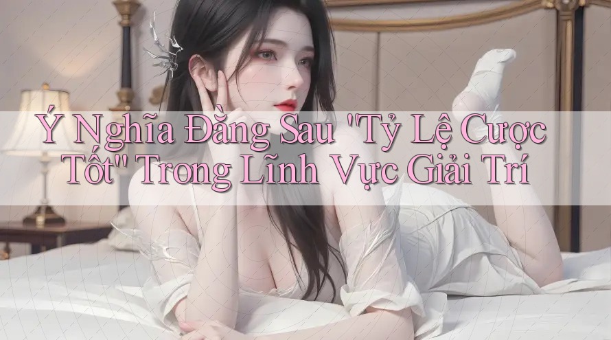 Ý Nghĩa Đằng Sau “Tỷ Lệ Cược Tốt” Trong Lĩnh Vực Giải Trí Ý Nghĩa Đằng Sau “Tỷ Lệ Cược Tốt” Trong Lĩnh Vực Giải Trí